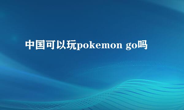 中国可以玩pokemon go吗