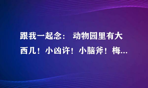 跟我一起念： 动物园里有大西几！小凶许！小脑斧！梅花怒！小福泥！小海疼！发福蝶！大鸡居！大飞囊！大