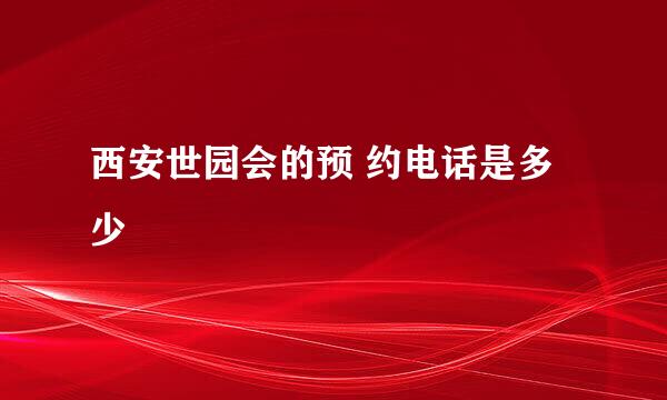 西安世园会的预 约电话是多少