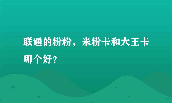 联通的粉粉，米粉卡和大王卡哪个好？