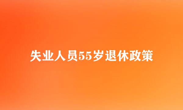 失业人员55岁退休政策