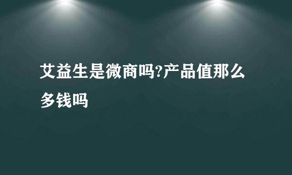 艾益生是微商吗?产品值那么多钱吗