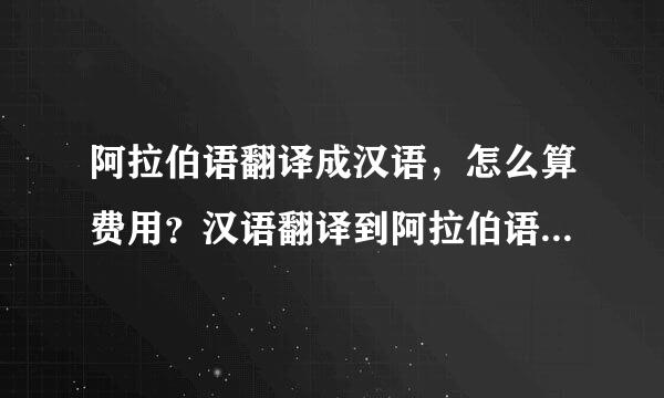 阿拉伯语翻译成汉语，怎么算费用？汉语翻译到阿拉伯语，市场价是多少钱