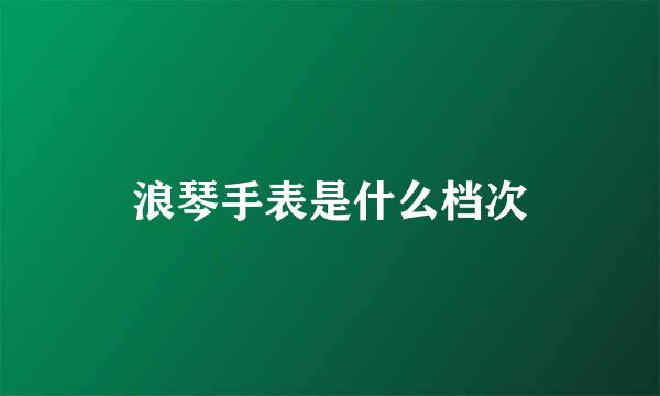 浪琴手表是什么档次