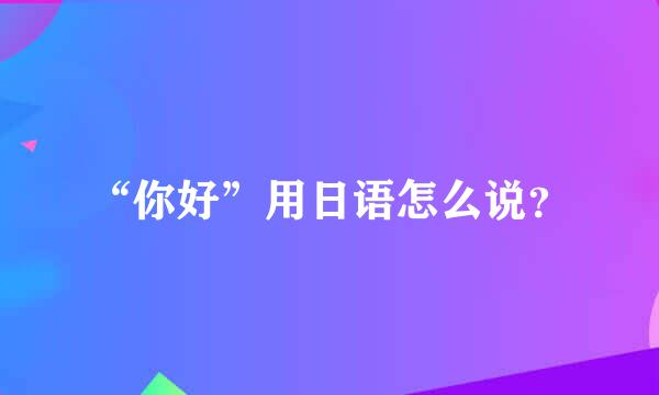 “你好”用日语怎么说？