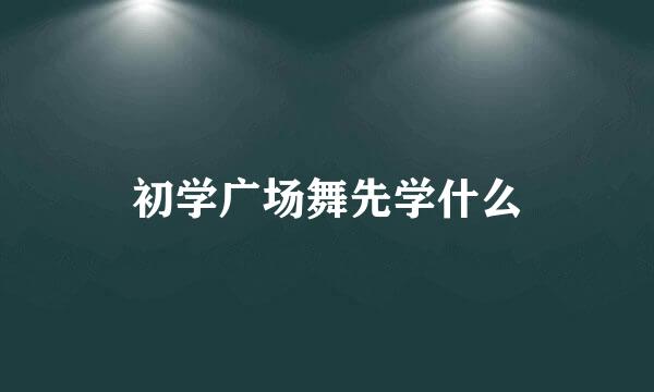 初学广场舞先学什么