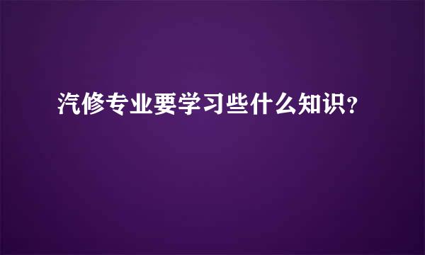 汽修专业要学习些什么知识？