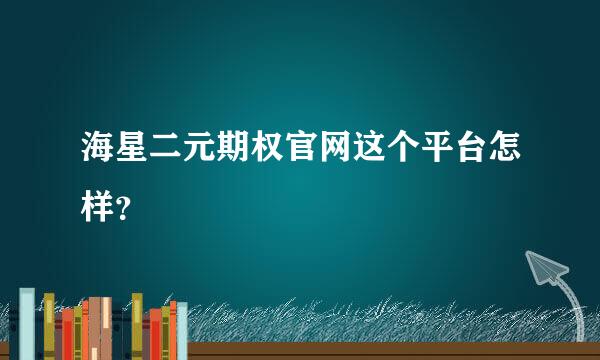 海星二元期权官网这个平台怎样？