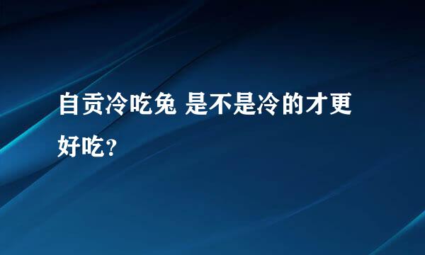 自贡冷吃兔 是不是冷的才更好吃？