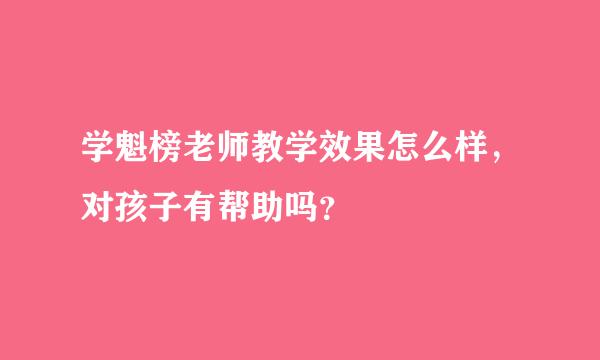 学魁榜老师教学效果怎么样，对孩子有帮助吗？