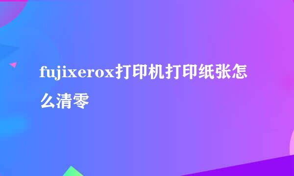 fujixerox打印机打印纸张怎么清零