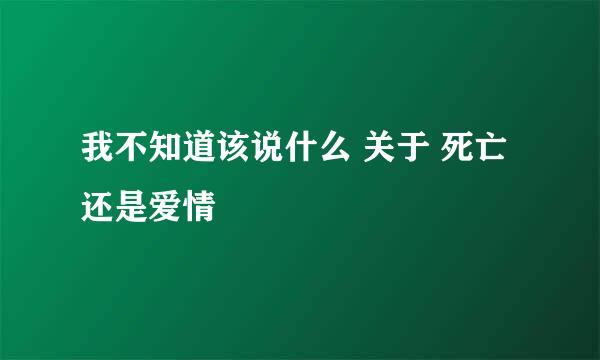 我不知道该说什么 关于 死亡 还是爱情