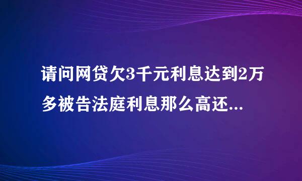 请问网贷欠3千元利息达到2万多被告法庭利息那么高还不起怎么办？