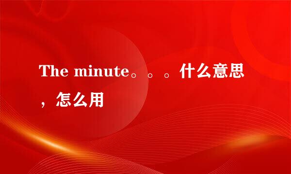 The minute。。。什么意思，怎么用