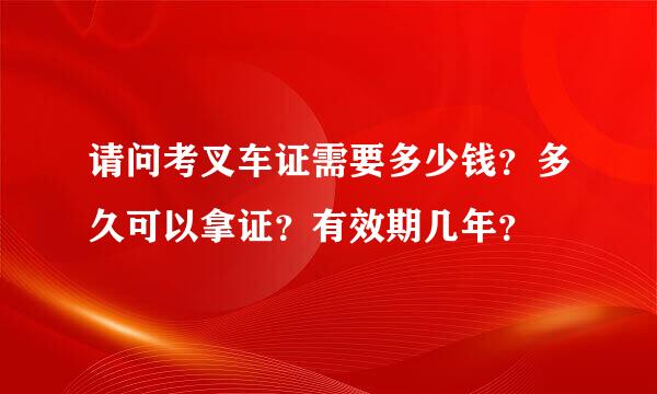 请问考叉车证需要多少钱？多久可以拿证？有效期几年？