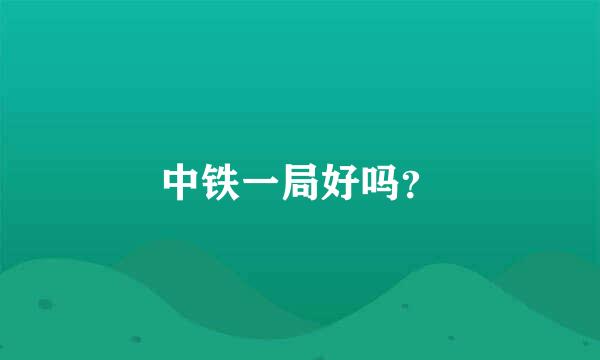 中铁一局好吗？