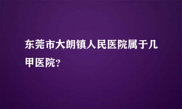 东莞市大朗镇人民医院属于几甲医院？