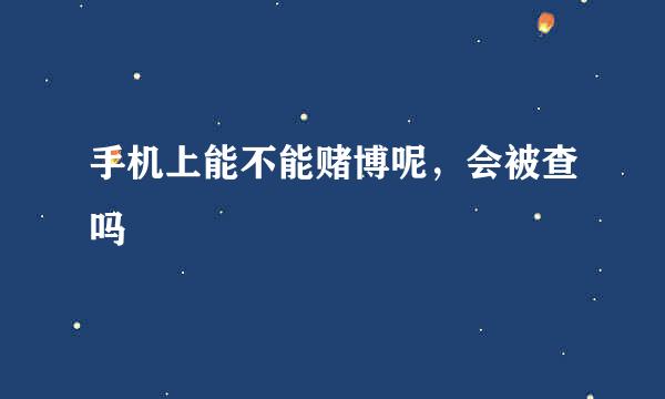 手机上能不能赌博呢，会被查吗