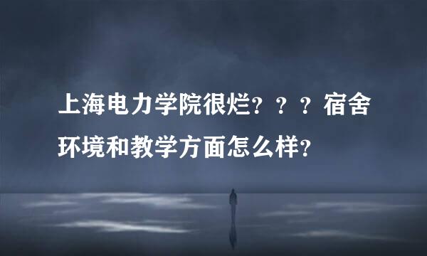 上海电力学院很烂？？？宿舍环境和教学方面怎么样？