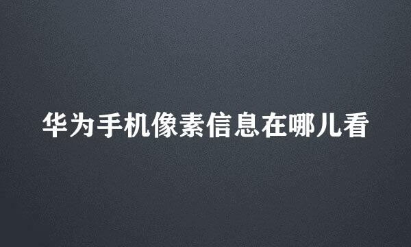 华为手机像素信息在哪儿看