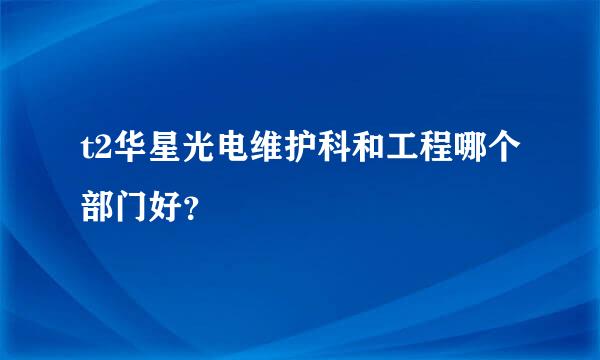 t2华星光电维护科和工程哪个部门好？