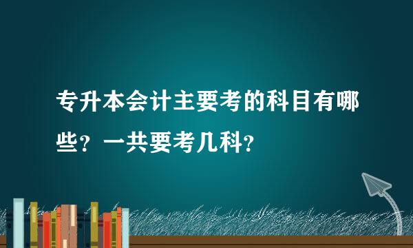 专升本会计主要考的科目有哪些？一共要考几科？