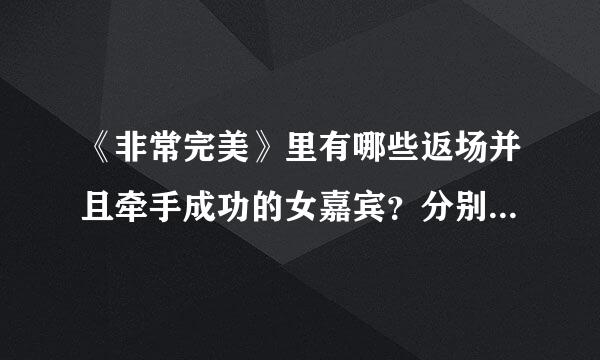 《非常完美》里有哪些返场并且牵手成功的女嘉宾？分别在哪几期？（除了艾梦、麦小晴）