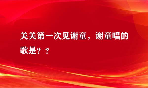 关关第一次见谢童，谢童唱的歌是？？