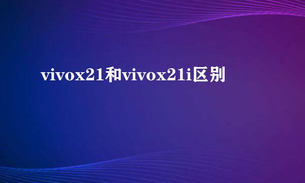 vivox21和vivox21i区别