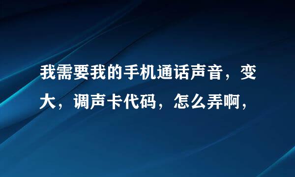 我需要我的手机通话声音，变大，调声卡代码，怎么弄啊，