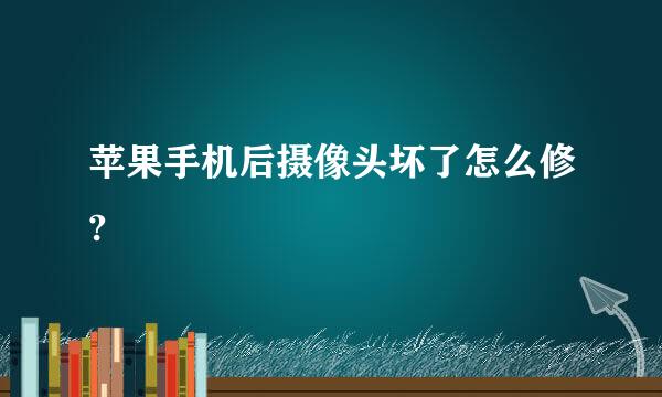 苹果手机后摄像头坏了怎么修?