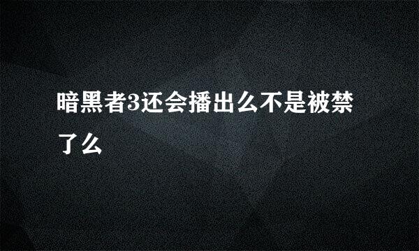 暗黑者3还会播出么不是被禁了么