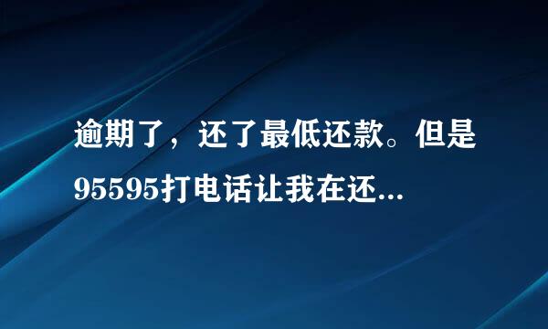 逾期了，还了最低还款。但是95595打电话让我在还1万8，说是今天中午12点之前。这是什么原因？