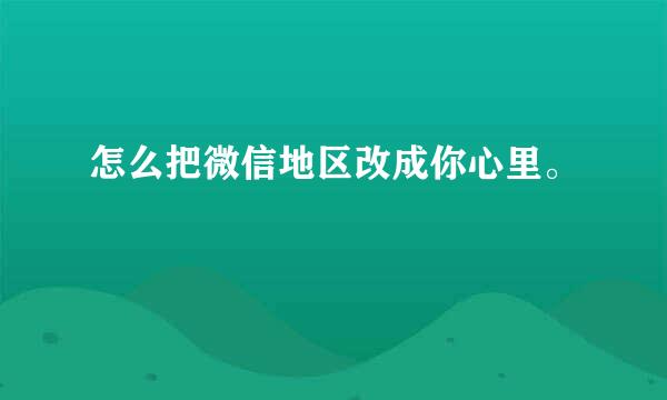 怎么把微信地区改成你心里。