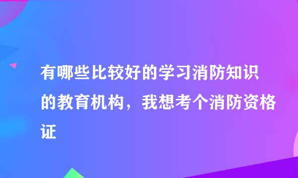 有哪些比较好的学习消防知识的教育机构，我想考个消防资格证