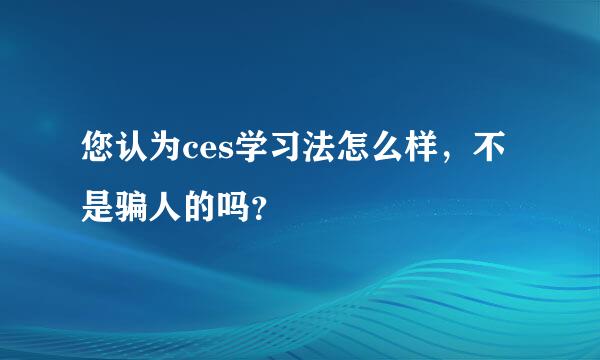 您认为ces学习法怎么样，不是骗人的吗？