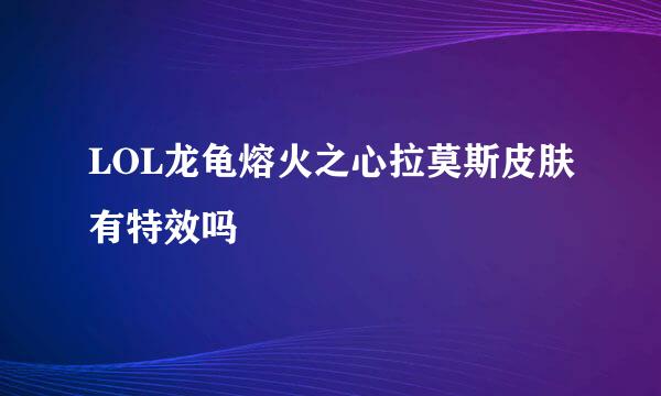 LOL龙龟熔火之心拉莫斯皮肤有特效吗