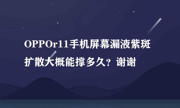 OPPOr11手机屏幕漏液紫斑扩散大概能撑多久？谢谢