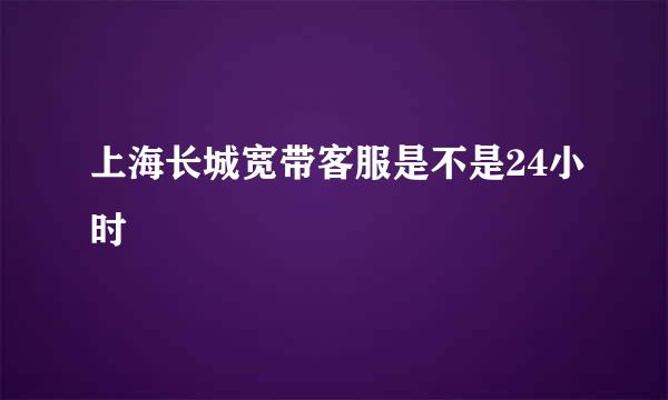 上海长城宽带客服是不是24小时