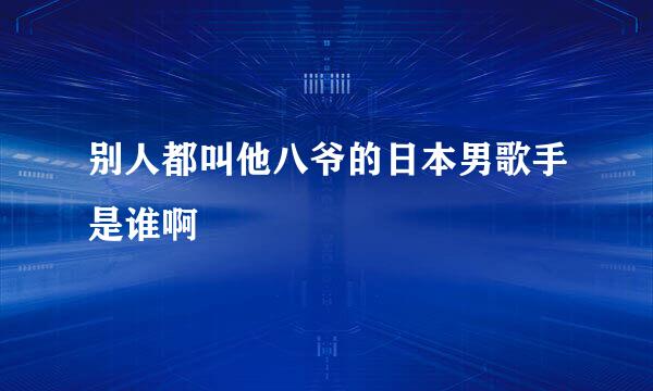 别人都叫他八爷的日本男歌手是谁啊