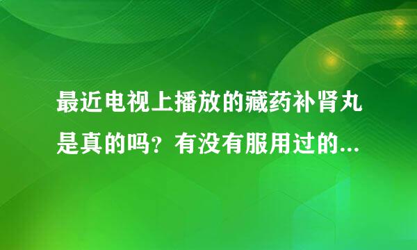 最近电视上播放的藏药补肾丸是真的吗？有没有服用过的？不知道效果咋样？