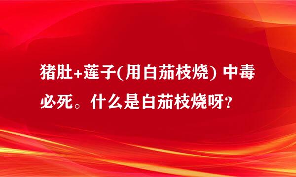 猪肚+莲子(用白茄枝烧) 中毒必死。什么是白茄枝烧呀？