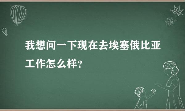 我想问一下现在去埃塞俄比亚工作怎么样？