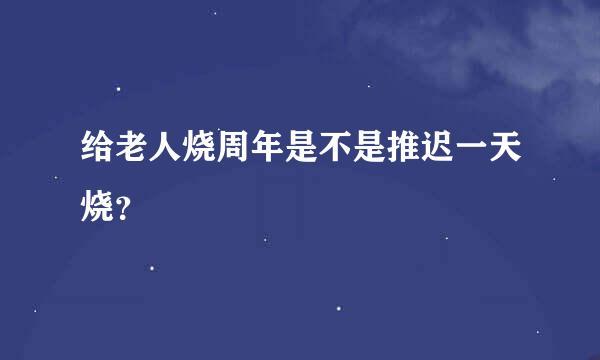 给老人烧周年是不是推迟一天烧？