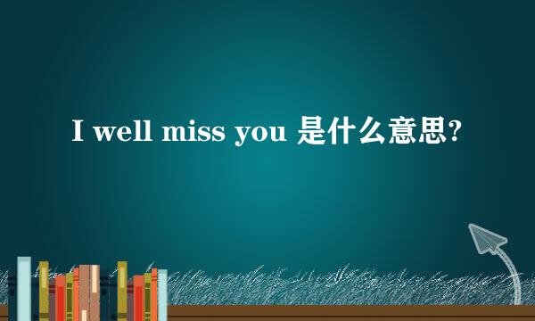 I well miss you 是什么意思?