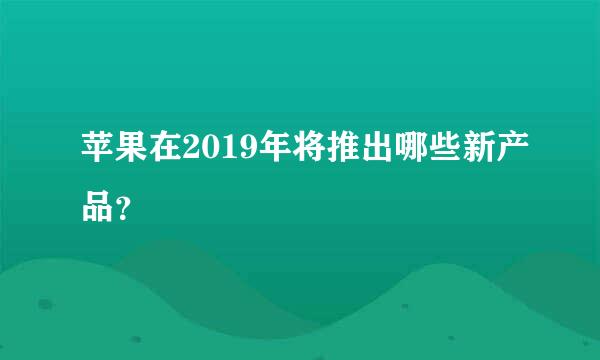 苹果在2019年将推出哪些新产品？