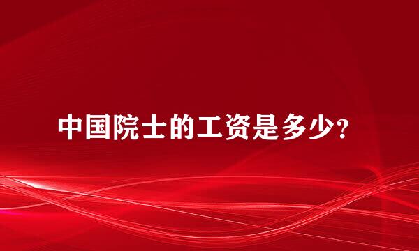 中国院士的工资是多少？