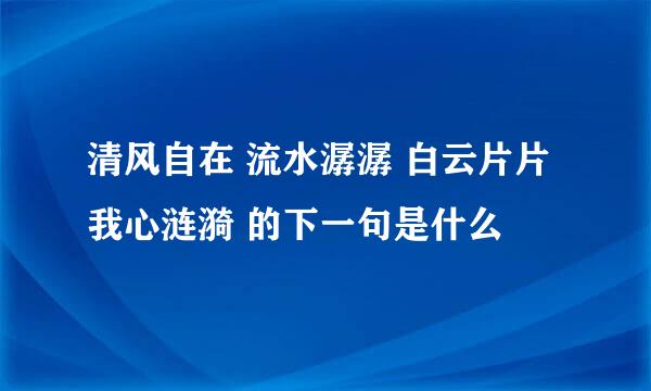 清风自在 流水潺潺 白云片片 我心涟漪 的下一句是什么