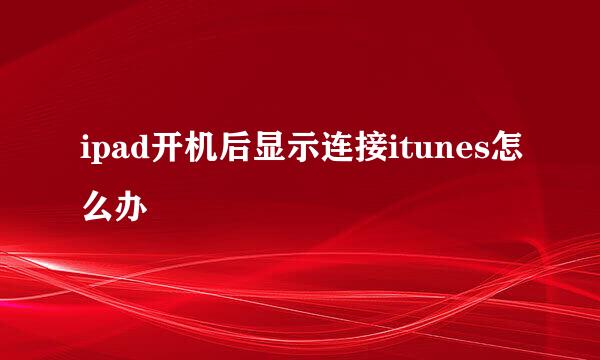 ipad开机后显示连接itunes怎么办