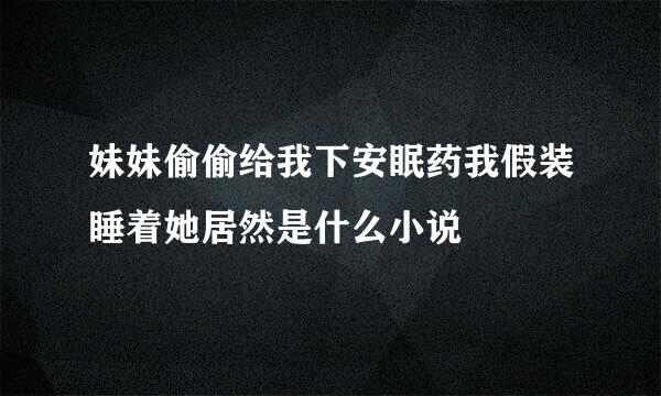 妹妹偷偷给我下安眠药我假装睡着她居然是什么小说